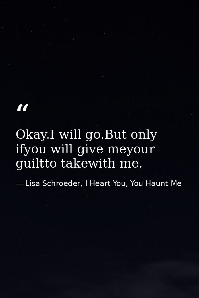 Okay.I will go.But only ifyou will give meyour guiltto takewith me. — Lisa Schroeder, I Heart You, You Haunt Me