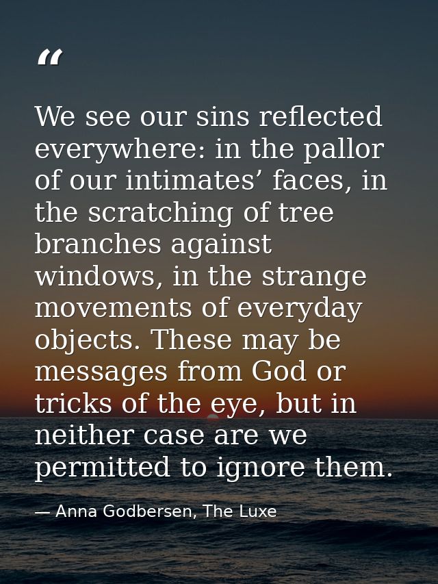 We see our sins reflected everywhere: in the pallor of our intimates’ faces, in the scratching of tree branches against  — Anna Godbersen, The Luxe