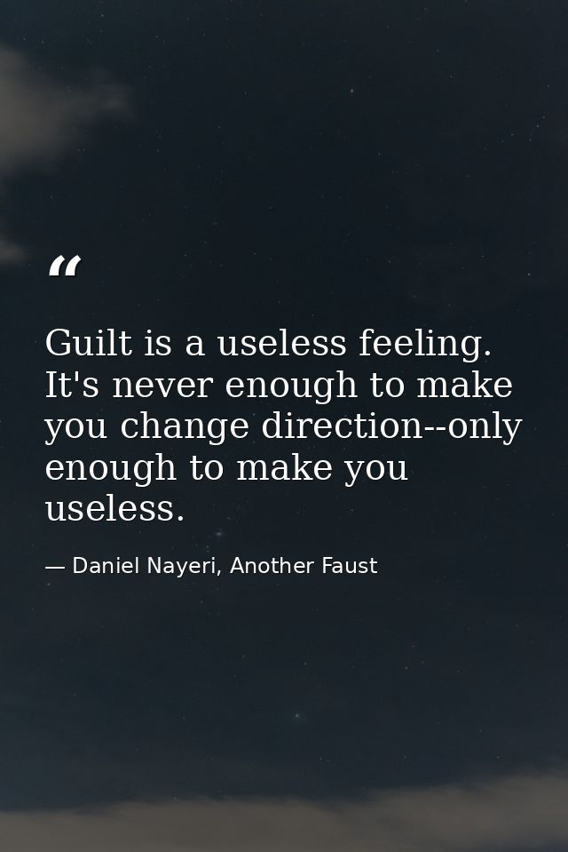 Guilt is a useless feeling. It's never enough to make you change direction--only enough to make you useless. — Daniel Nayeri, Another Faust