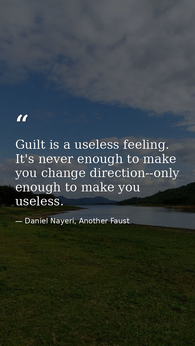 Guilt is a useless feeling. It's never enough to make you change direction--only enough to make you useless. — Daniel Nayeri, Another Faust