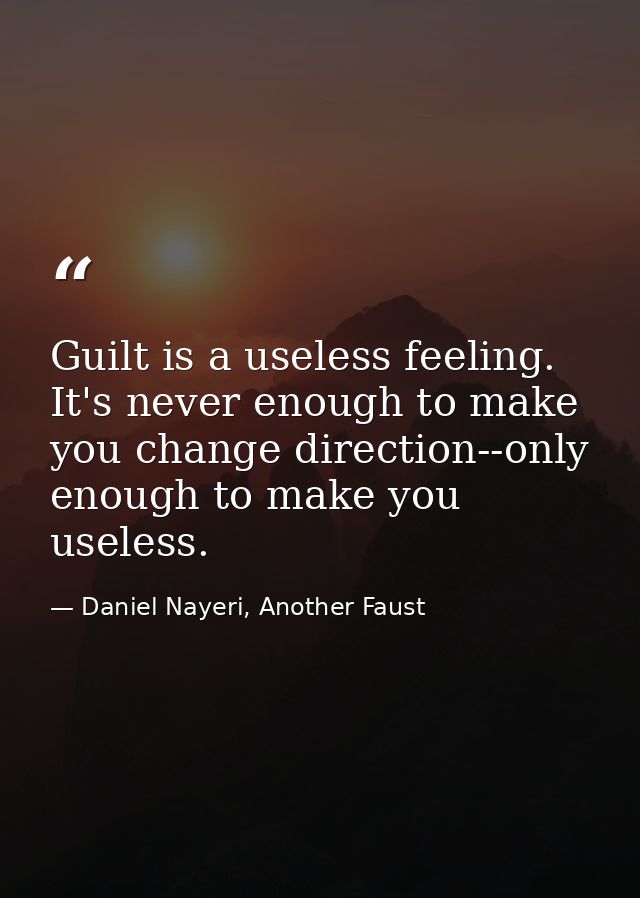 Guilt is a useless feeling. It's never enough to make you change direction--only enough to make you useless. — Daniel Nayeri, Another Faust