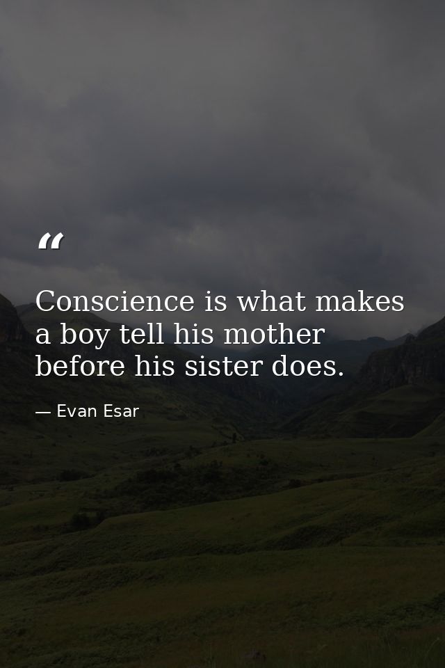 Conscience is what makes a boy tell his mother before his sister does. — Evan Esar