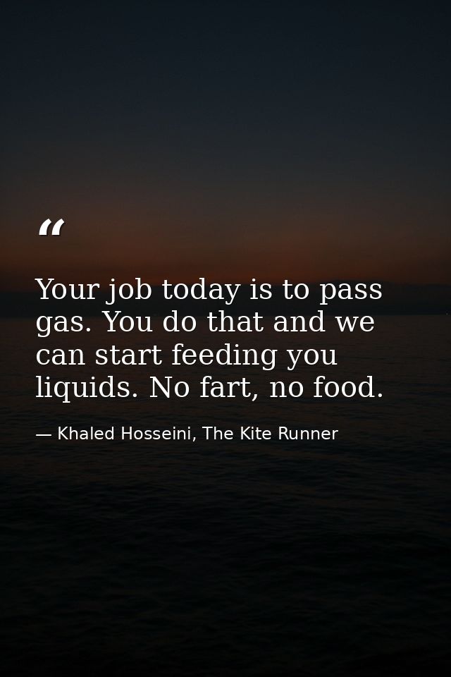 Your job today is to pass gas. You do that and we can start feeding you liquids. No fart, no food. — Khaled Hosseini, The Kite Runner