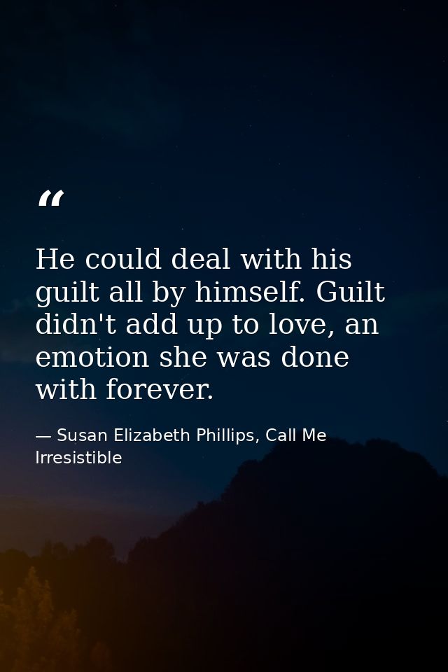 He could deal with his guilt all by himself. Guilt didn't add up to love, an emotion she was done with forever. — Susan Elizabeth Phillips, Call Me Irresistible