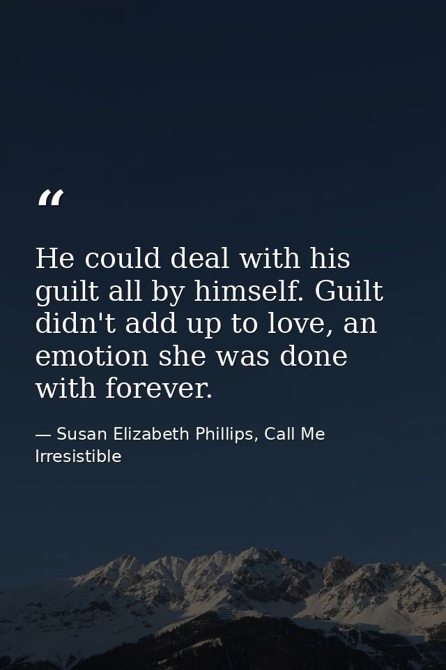 He could deal with his guilt all by himself. Guilt didn't add up to love, an emotion she was done with forever. — Susan Elizabeth Phillips, Call Me Irresistible