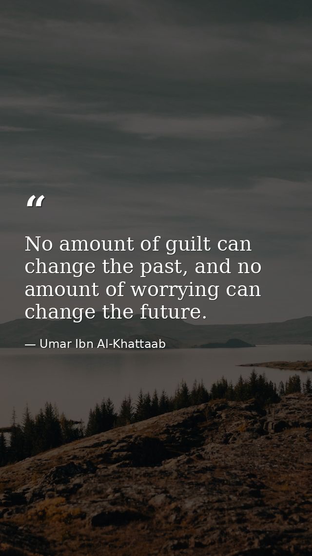 No amount of guilt can change the past, and no amount of worrying can change the future. — Umar Ibn Al-Khattaab