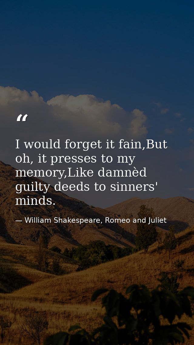 I would forget it fain,But oh, it presses to my memory,Like damnèd guilty deeds to sinners' minds. — William Shakespeare, Romeo and Juliet
