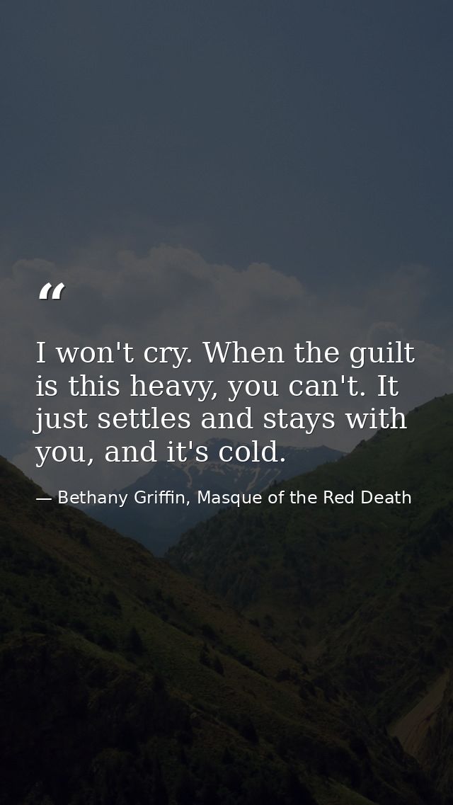 I won't cry. When the guilt is this heavy, you can't. It just settles and stays with you, and it's cold. — Bethany Griffin, Masque of the Red Death