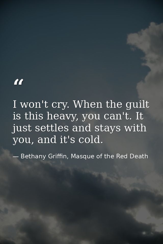 I won't cry. When the guilt is this heavy, you can't. It just settles and stays with you, and it's cold. — Bethany Griffin, Masque of the Red Death