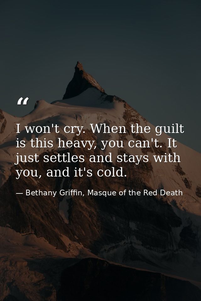 I won't cry. When the guilt is this heavy, you can't. It just settles and stays with you, and it's cold. — Bethany Griffin, Masque of the Red Death