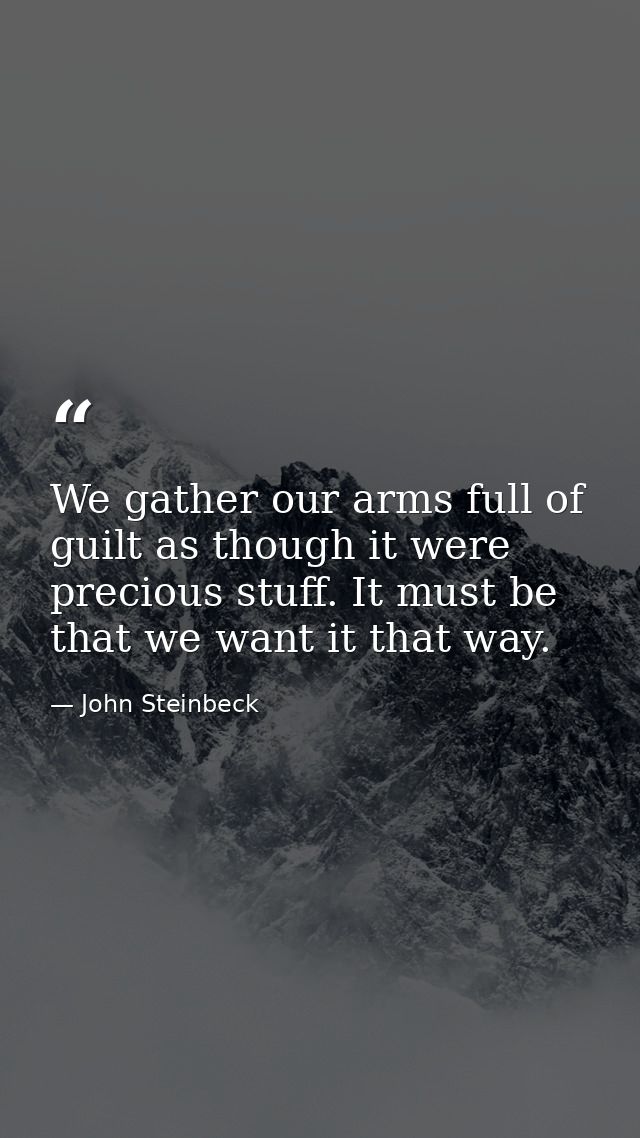 We gather our arms full of guilt as though it were precious stuff. It must be that we want it that way. — John Steinbeck