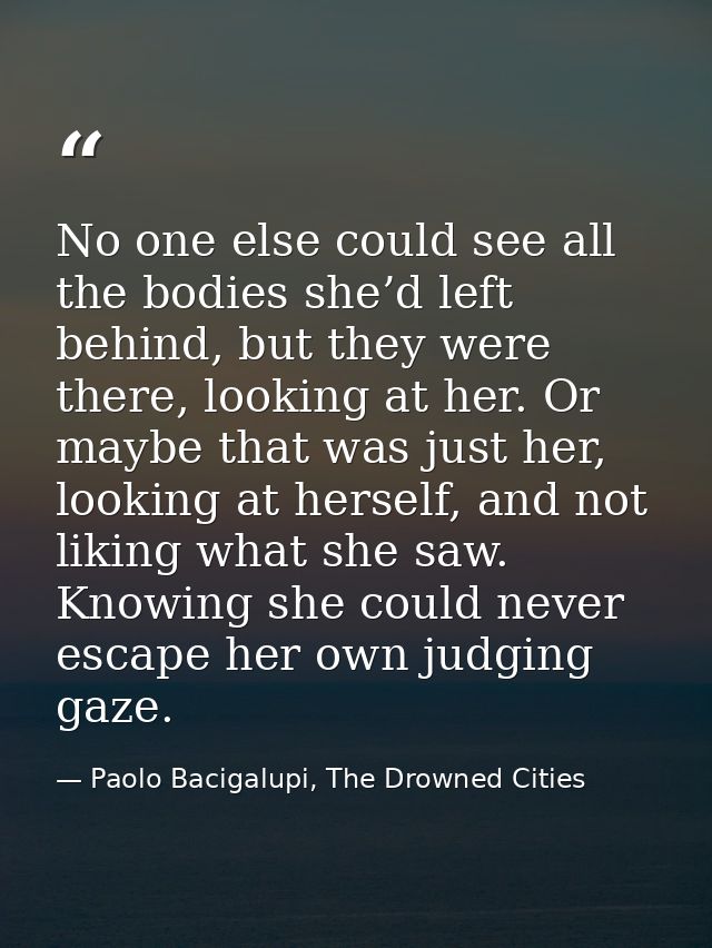 No one else could see all the bodies she’d left behind, but they were there, looking at her. Or maybe that was just her, — Paolo Bacigalupi, The Drowned Cities