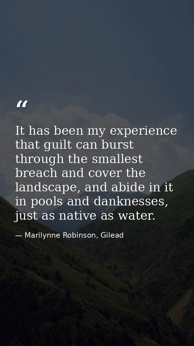 It has been my experience that guilt can burst through the smallest breach and cover the landscape, and abide in it in p — Marilynne Robinson, Gilead