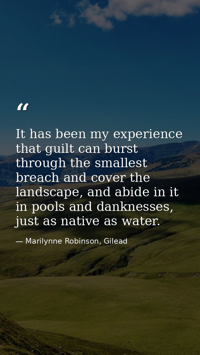 It has been my experience that guilt can burst through the smallest breach and cover the landscape, and abide in it in p — Marilynne Robinson, Gilead
