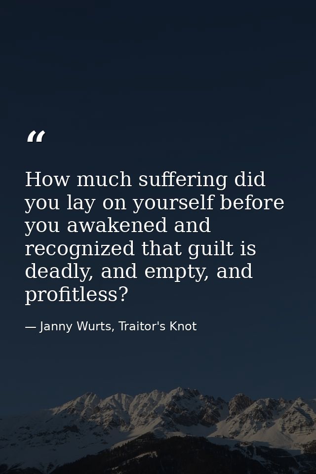 How much suffering did you lay on yourself before you awakened and recognized that guilt is deadly, and empty, and profi — Janny Wurts, Traitor's Knot
