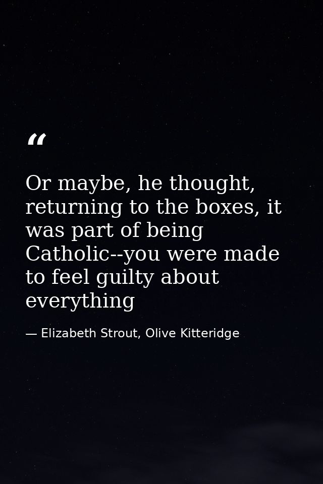 Or maybe, he thought, returning to the boxes, it was part of being Catholic--you were made to feel guilty about everythi — Elizabeth Strout, Olive Kitteridge