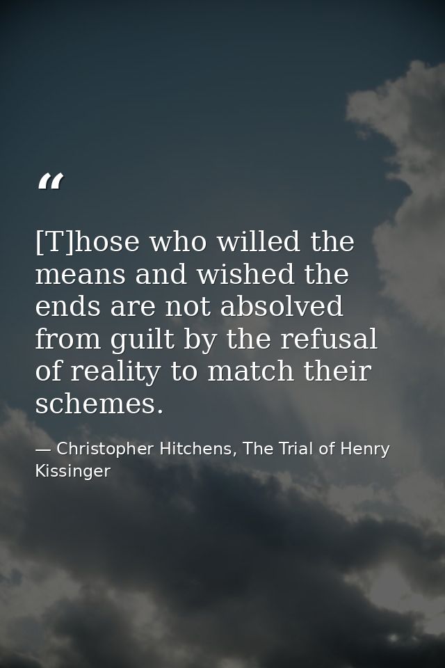 [T]hose who willed the means and wished the ends are not absolved from guilt by the refusal of reality to match their sc — Christopher Hitchens, The Trial of Henry Kissinger