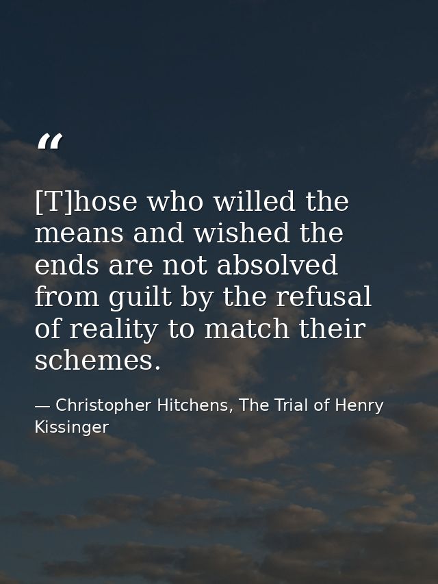 [T]hose who willed the means and wished the ends are not absolved from guilt by the refusal of reality to match their sc — Christopher Hitchens, The Trial of Henry Kissinger