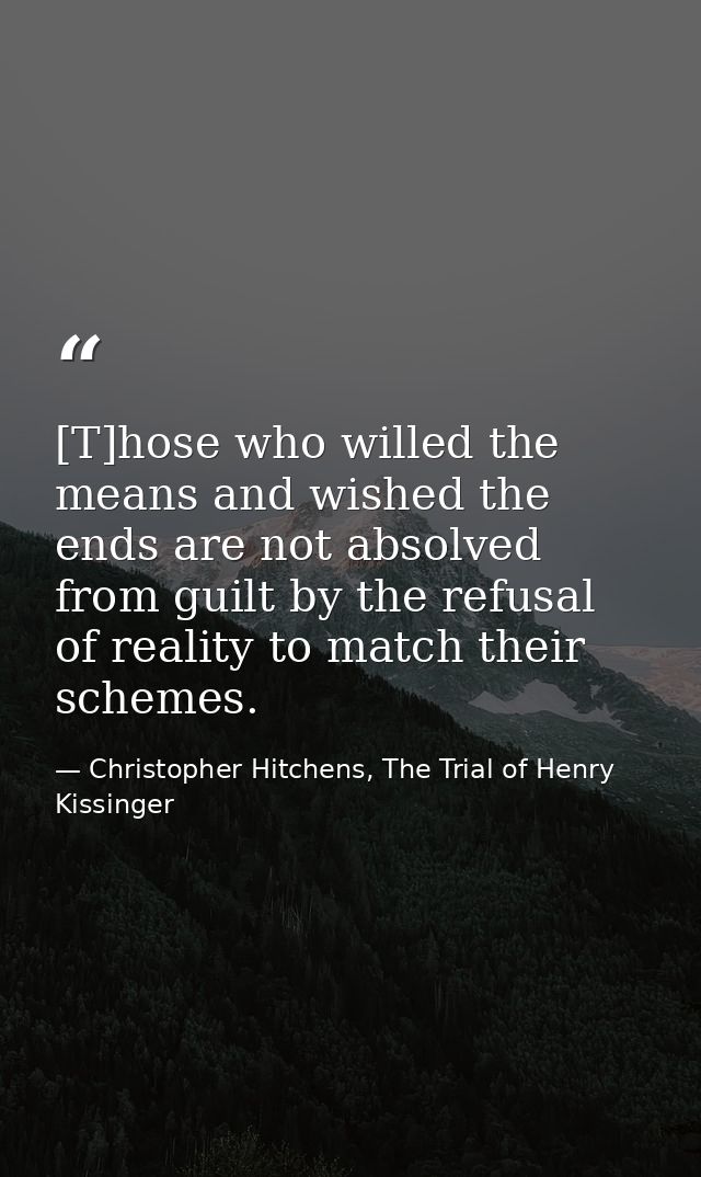 [T]hose who willed the means and wished the ends are not absolved from guilt by the refusal of reality to match their sc — Christopher Hitchens, The Trial of Henry Kissinger