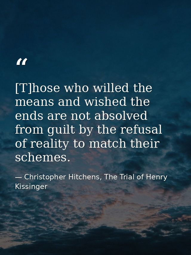 [T]hose who willed the means and wished the ends are not absolved from guilt by the refusal of reality to match their sc — Christopher Hitchens, The Trial of Henry Kissinger