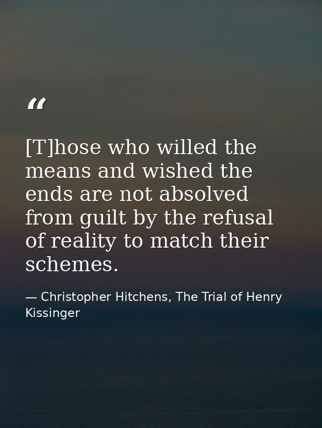 [T]hose who willed the means and wished the ends are not absolved from guilt by the refusal of reality to match their sc — Christopher Hitchens, The Trial of Henry Kissinger