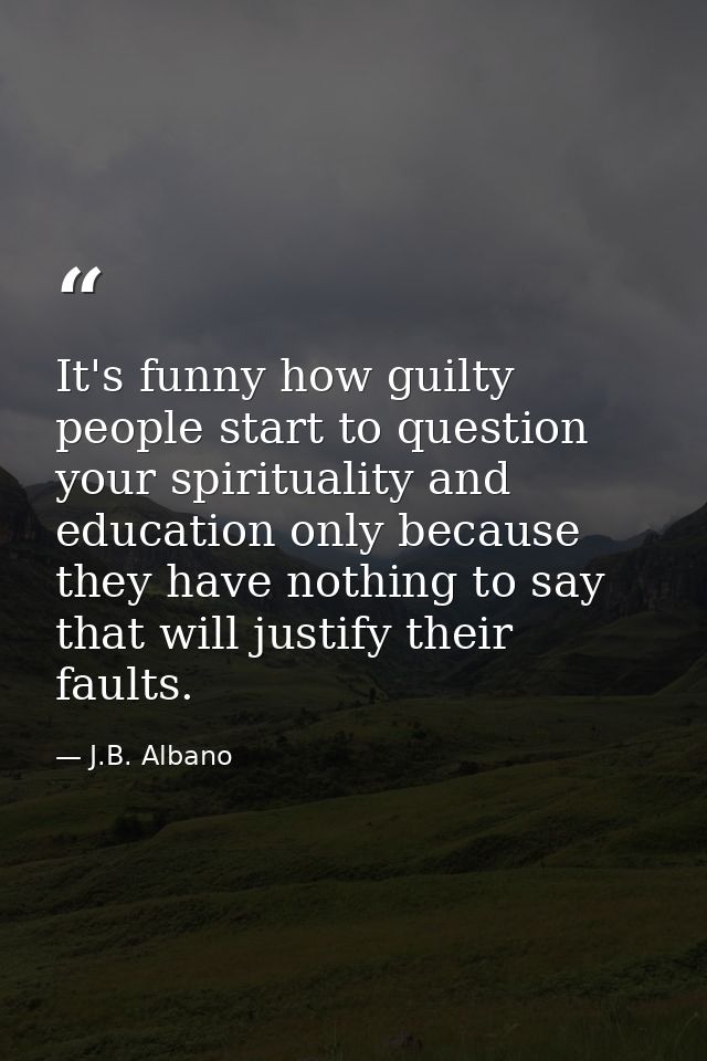 It's funny how guilty people start to question your spirituality and education only because they have nothing to say tha — J.B. Albano