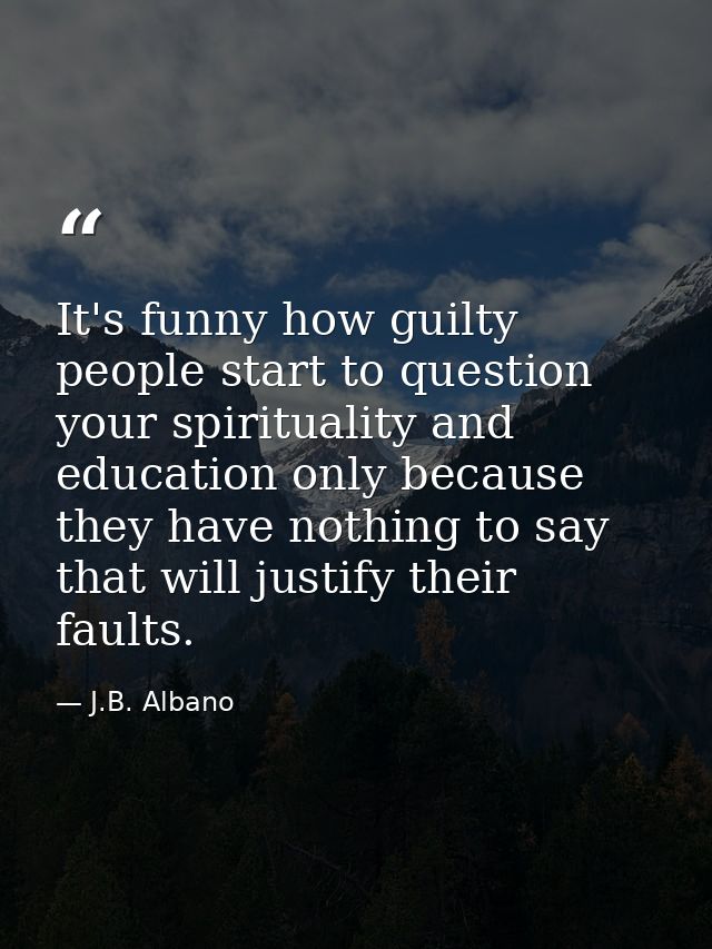 It's funny how guilty people start to question your spirituality and education only because they have nothing to say tha — J.B. Albano