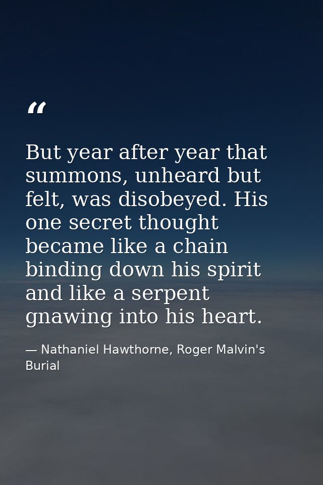 But year after year that summons, unheard but felt, was disobeyed. His one secret thought became like a chain binding do — Nathaniel Hawthorne, Roger Malvin's Burial