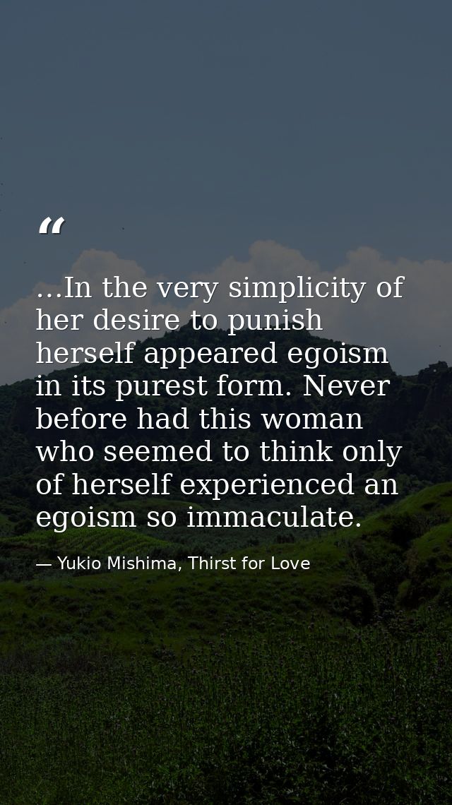 …In the very simplicity of her desire to punish herself appeared egoism in its purest form. Never before had this woman  — Yukio Mishima, Thirst for Love