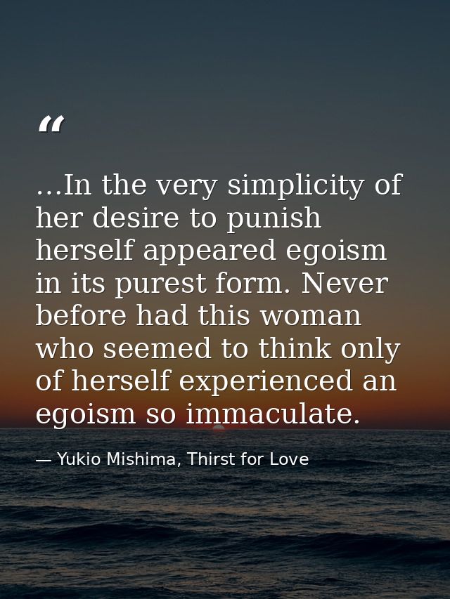 …In the very simplicity of her desire to punish herself appeared egoism in its purest form. Never before had this woman  — Yukio Mishima, Thirst for Love