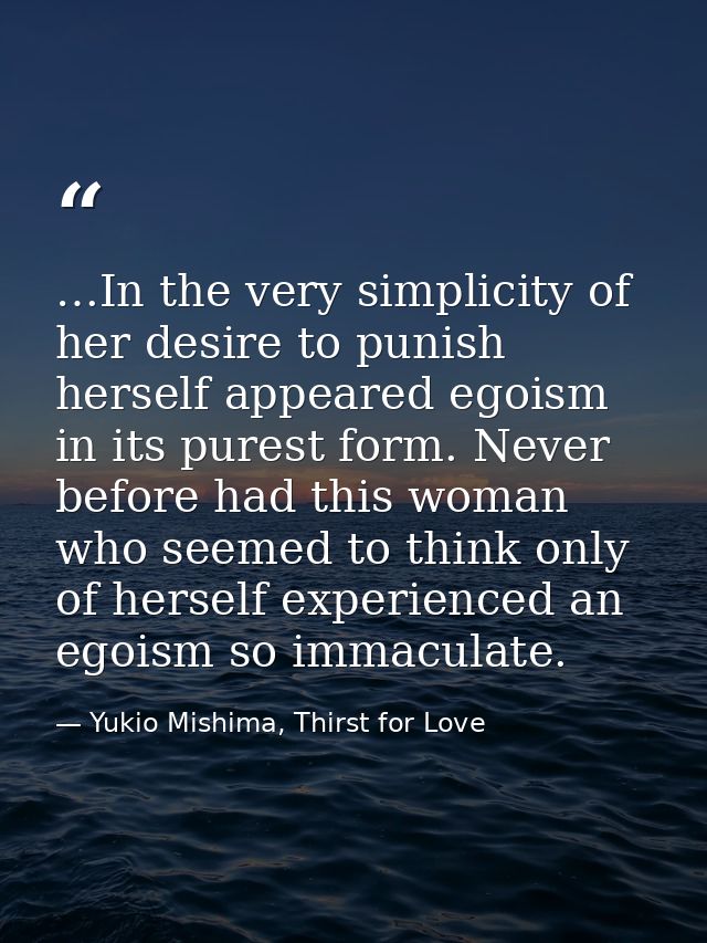 …In the very simplicity of her desire to punish herself appeared egoism in its purest form. Never before had this woman  — Yukio Mishima, Thirst for Love