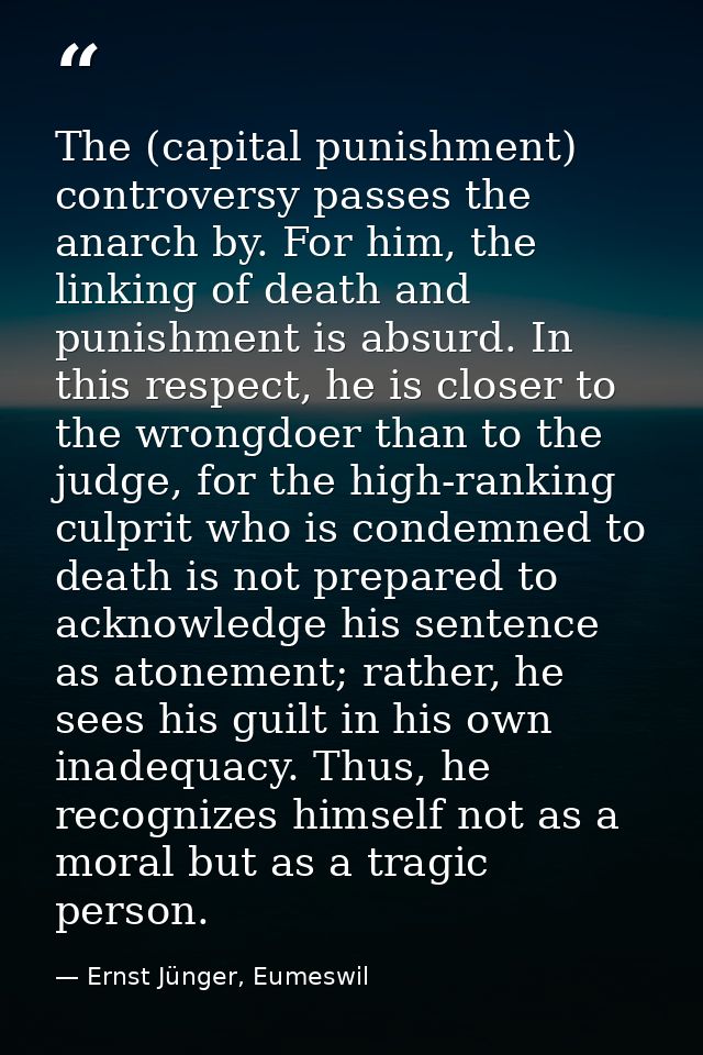 The (capital punishment) controversy passes the anarch by. For him, the linking of death and punishment is absurd. In th — Ernst Jünger, Eumeswil