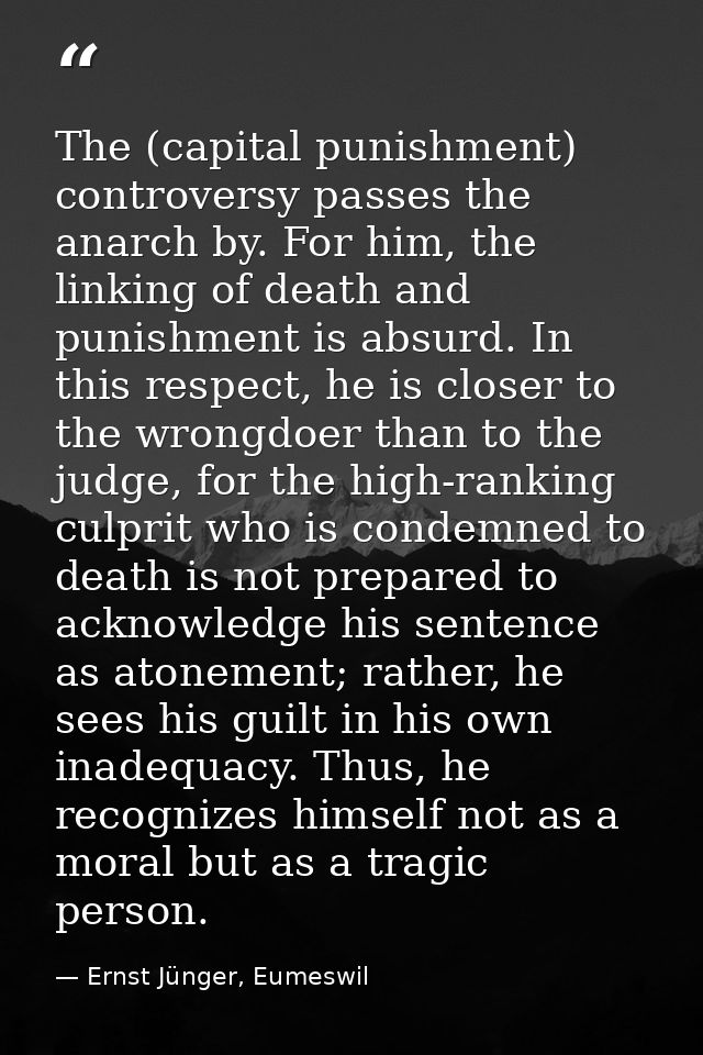The (capital punishment) controversy passes the anarch by. For him, the linking of death and punishment is absurd. In th — Ernst Jünger, Eumeswil