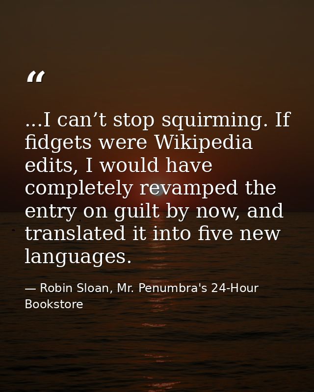 ...I can’t stop squirming. If fidgets were Wikipedia edits, I would have completely revamped the entry on guilt by now,  — Robin Sloan, Mr. Penumbra's 24-Hour Bookstore