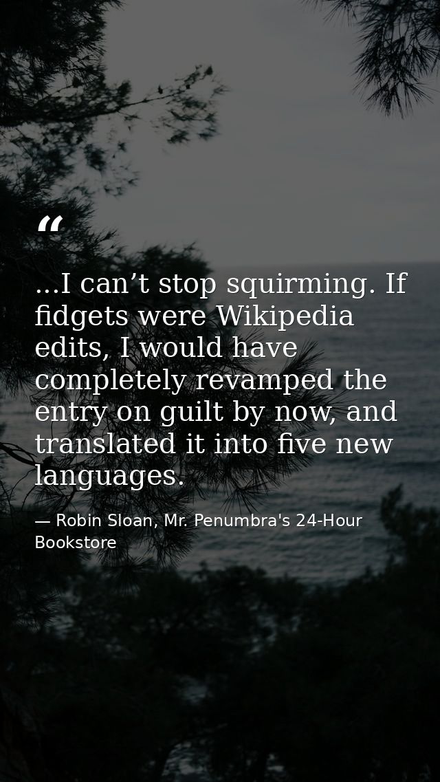 ...I can’t stop squirming. If fidgets were Wikipedia edits, I would have completely revamped the entry on guilt by now,  — Robin Sloan, Mr. Penumbra's 24-Hour Bookstore