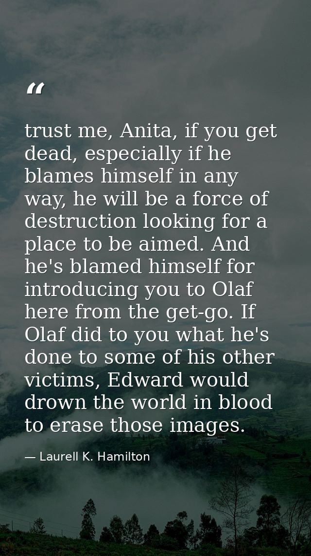 trust me, Anita, if you get dead, especially if he blames himself in any way, he will be a force of destruction looking  — Laurell K. Hamilton