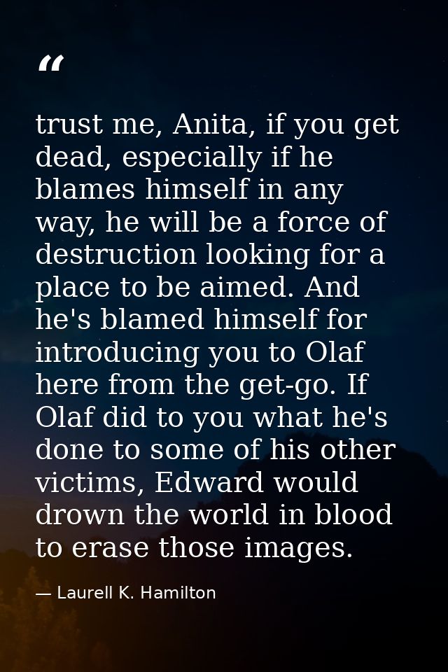 trust me, Anita, if you get dead, especially if he blames himself in any way, he will be a force of destruction looking  — Laurell K. Hamilton