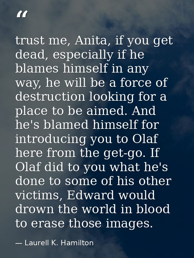 trust me, Anita, if you get dead, especially if he blames himself in any way, he will be a force of destruction looking  — Laurell K. Hamilton