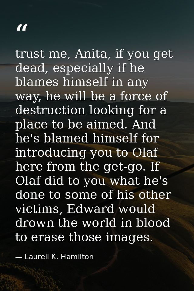 trust me, Anita, if you get dead, especially if he blames himself in any way, he will be a force of destruction looking  — Laurell K. Hamilton