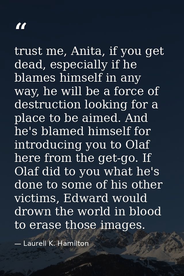 trust me, Anita, if you get dead, especially if he blames himself in any way, he will be a force of destruction looking  — Laurell K. Hamilton