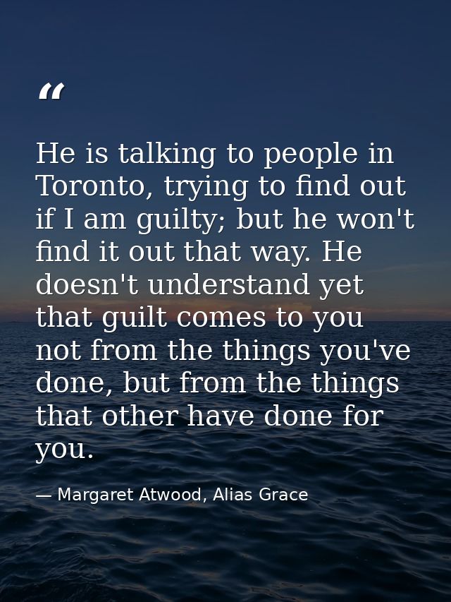 He is talking to people in Toronto, trying to find out if I am guilty; but he won't find it out that way. He doesn't und — Margaret Atwood, Alias Grace