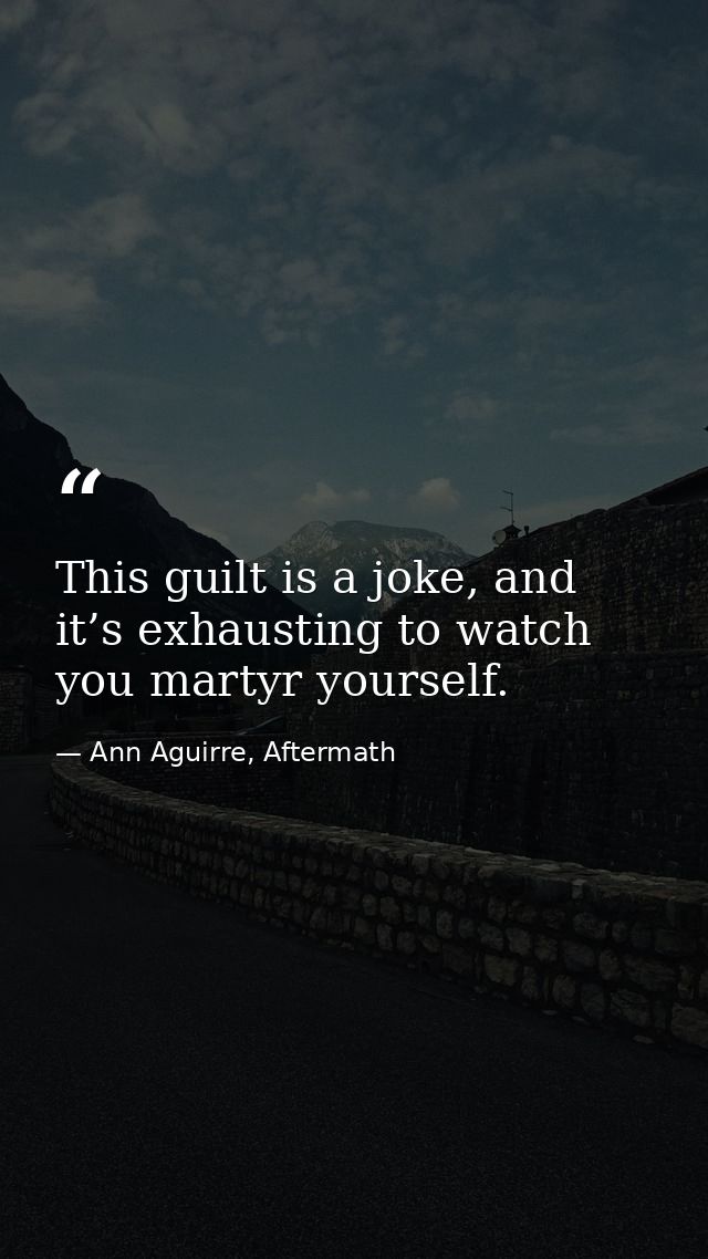 This guilt is a joke, and it’s exhausting to watch you martyr yourself. — Ann Aguirre, Aftermath