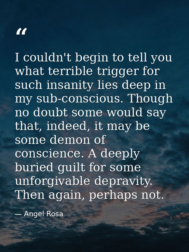 I couldn't begin to tell you what terrible trigger for such insanity lies deep in my sub-conscious. Though no doubt some — Angel Rosa