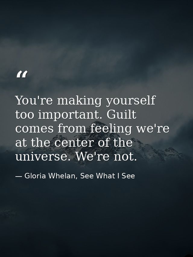 You're making yourself too important. Guilt comes from feeling we're at the center of the universe. We're not. — Gloria Whelan, See What I See