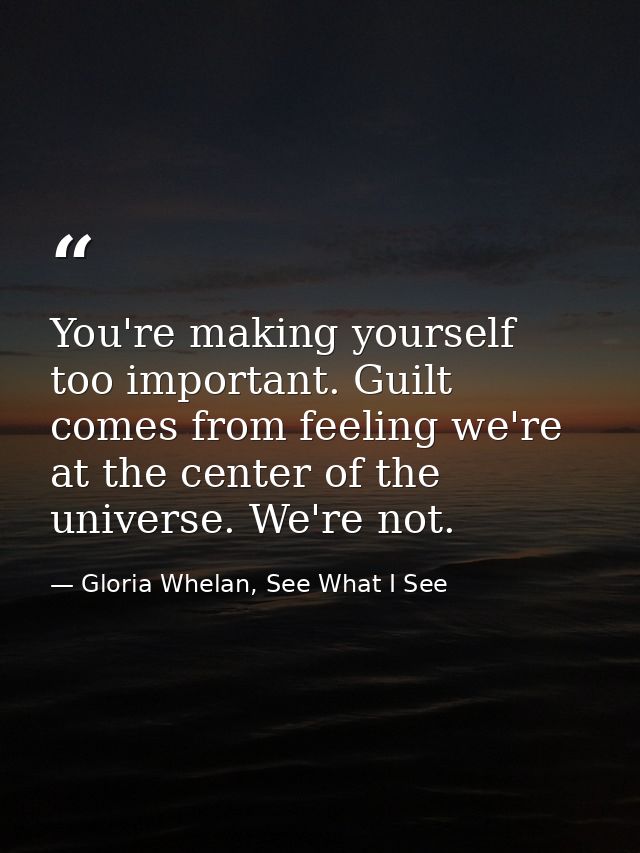You're making yourself too important. Guilt comes from feeling we're at the center of the universe. We're not. — Gloria Whelan, See What I See