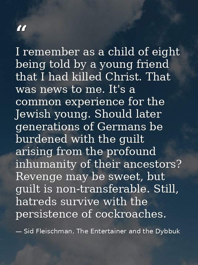 I remember as a child of eight being told by a young friend that I had killed Christ. That was news to me. It's a common — Sid Fleischman, The Entertainer and the Dybbuk