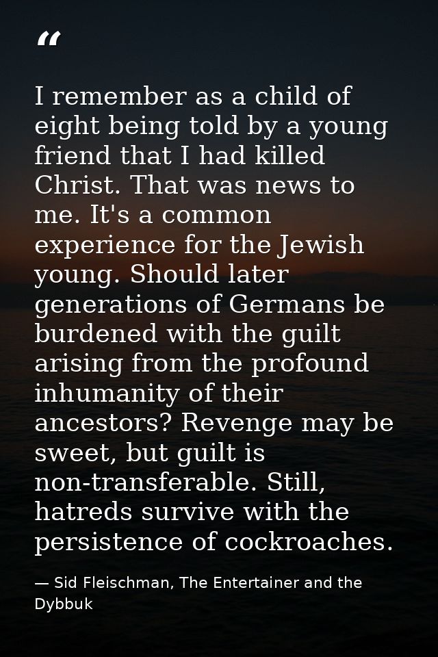 I remember as a child of eight being told by a young friend that I had killed Christ. That was news to me. It's a common — Sid Fleischman, The Entertainer and the Dybbuk