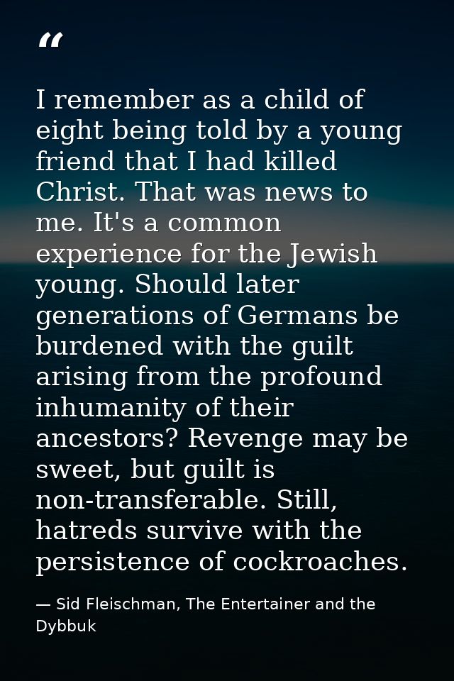 I remember as a child of eight being told by a young friend that I had killed Christ. That was news to me. It's a common — Sid Fleischman, The Entertainer and the Dybbuk