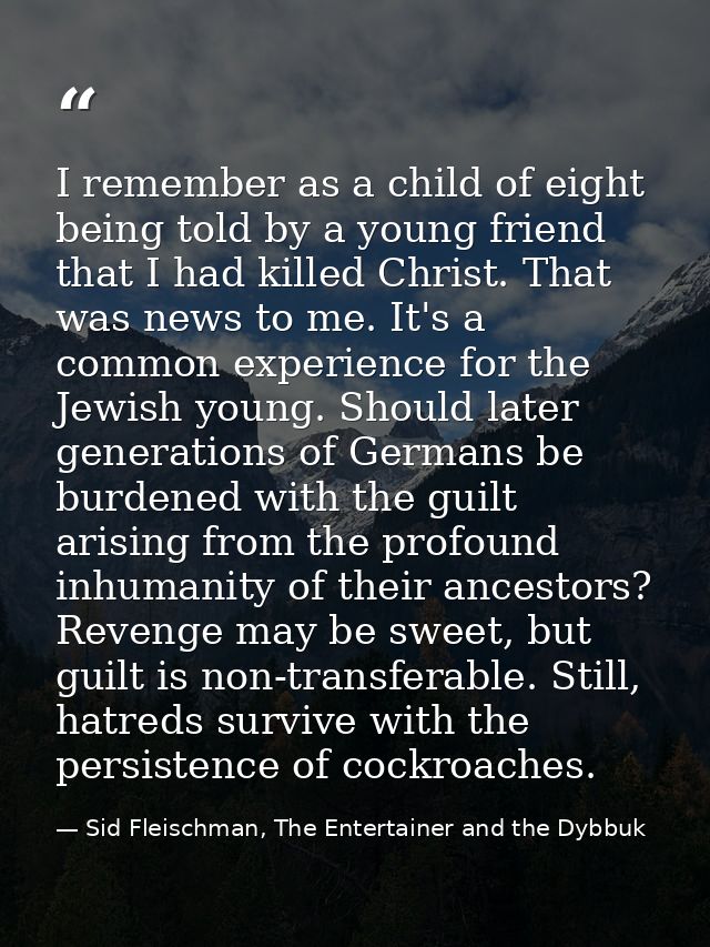 I remember as a child of eight being told by a young friend that I had killed Christ. That was news to me. It's a common — Sid Fleischman, The Entertainer and the Dybbuk