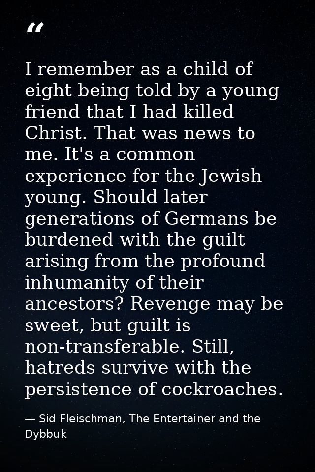 I remember as a child of eight being told by a young friend that I had killed Christ. That was news to me. It's a common — Sid Fleischman, The Entertainer and the Dybbuk